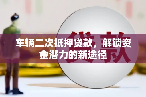 盐田车辆二次抵押贷款，解锁资金潜力的新途径