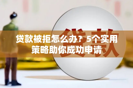 盐田贷款被拒怎么办？5个实用策略助你成功申请