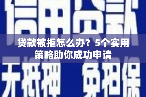 盐田贷款被拒怎么办？5个实用策略助你成功申请