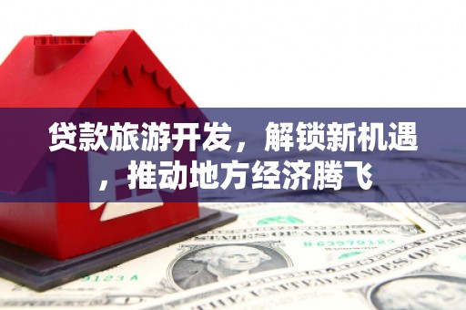 盐田贷款旅游开发，解锁新机遇，推动地方经济腾飞