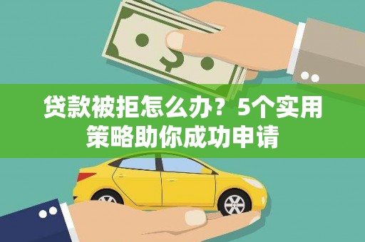 盐田贷款被拒怎么办？5个实用策略助你成功申请