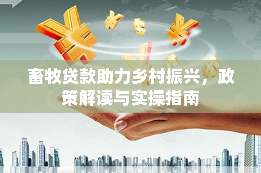 盐田畜牧贷款助力乡村振兴，政策解读与实操指南