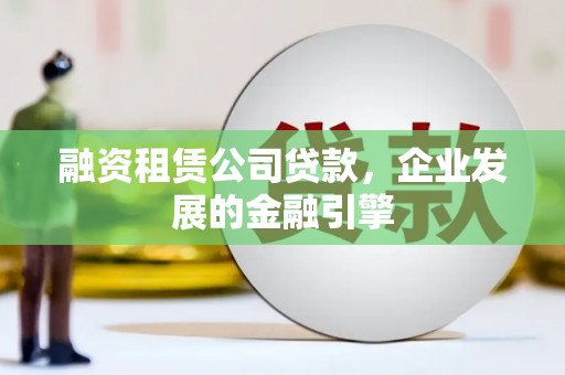 盐田融资租赁公司贷款，企业发展的金融引擎