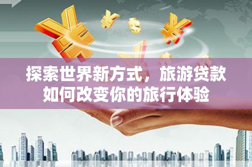 盐田探索世界新方式，旅游贷款如何改变你的旅行体验