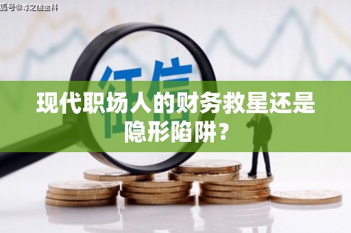 盐田现代职场人的财务救星还是隐形陷阱？