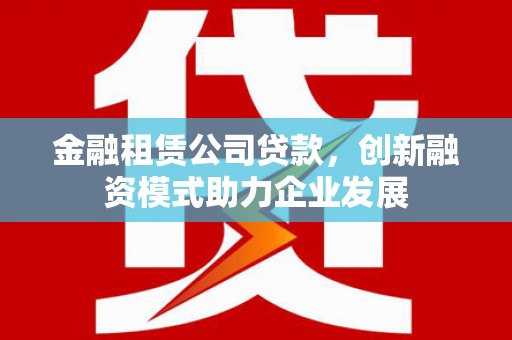 盐田金融租赁公司贷款，创新融资模式助力企业发展