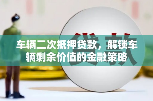 盐田车辆二次抵押贷款，解锁车辆剩余价值的金融策略